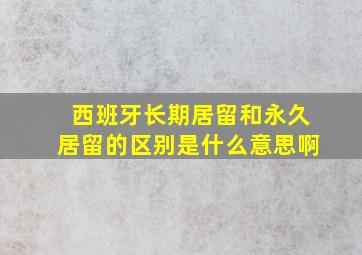 西班牙长期居留和永久居留的区别是什么意思啊