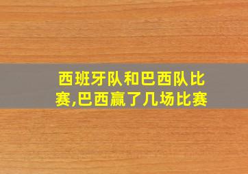 西班牙队和巴西队比赛,巴西赢了几场比赛