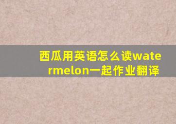 西瓜用英语怎么读watermelon一起作业翻译