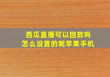 西瓜直播可以回放吗怎么设置的呢苹果手机