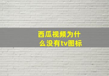 西瓜视频为什么没有tv图标