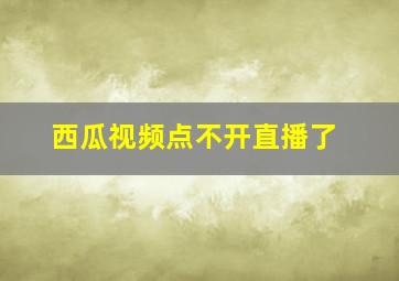 西瓜视频点不开直播了