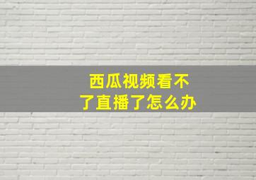 西瓜视频看不了直播了怎么办