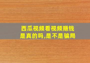 西瓜视频看视频赚钱是真的吗,是不是骗局