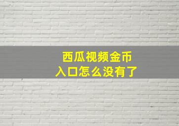 西瓜视频金币入口怎么没有了