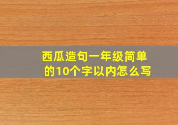 西瓜造句一年级简单的10个字以内怎么写