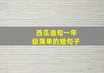 西瓜造句一年级简单的短句子