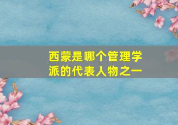 西蒙是哪个管理学派的代表人物之一