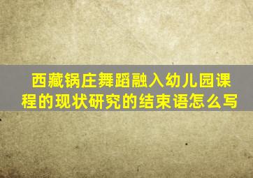 西藏锅庄舞蹈融入幼儿园课程的现状研究的结束语怎么写