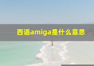 西语amiga是什么意思