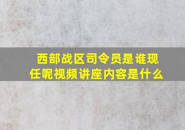 西部战区司令员是谁现任呢视频讲座内容是什么