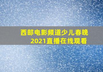 西部电影频道少儿春晚2021直播在线观看