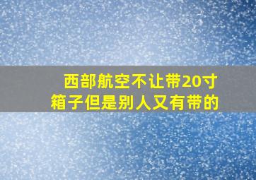 西部航空不让带20寸箱子但是别人又有带的