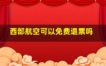 西部航空可以免费退票吗