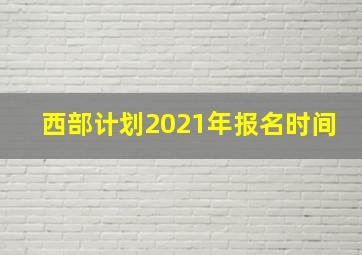 西部计划2021年报名时间