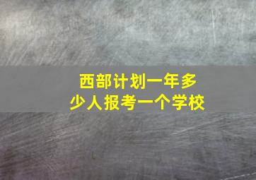 西部计划一年多少人报考一个学校