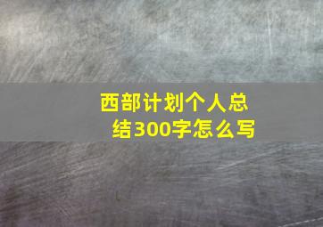 西部计划个人总结300字怎么写