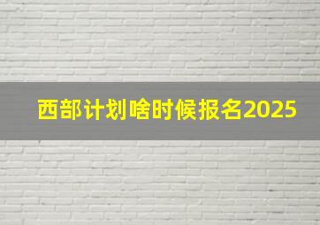 西部计划啥时候报名2025