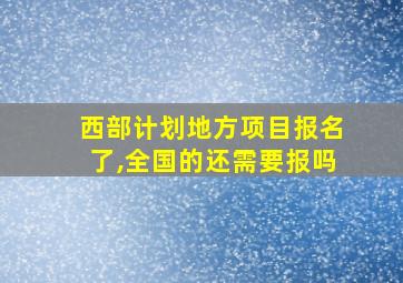 西部计划地方项目报名了,全国的还需要报吗