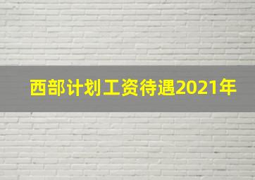 西部计划工资待遇2021年