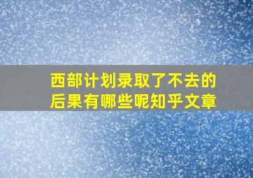 西部计划录取了不去的后果有哪些呢知乎文章