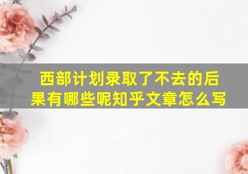 西部计划录取了不去的后果有哪些呢知乎文章怎么写