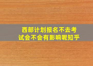 西部计划报名不去考试会不会有影响呢知乎