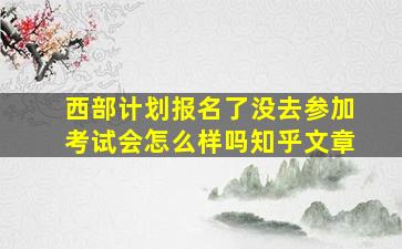 西部计划报名了没去参加考试会怎么样吗知乎文章