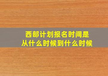 西部计划报名时间是从什么时候到什么时候