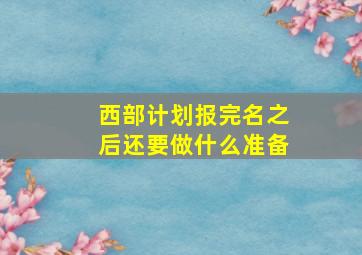 西部计划报完名之后还要做什么准备