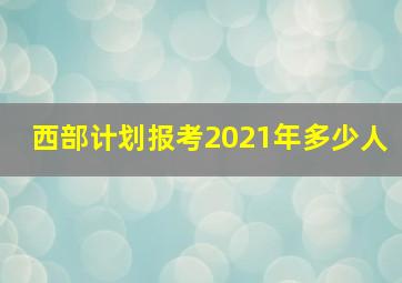 西部计划报考2021年多少人