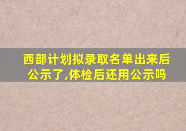 西部计划拟录取名单出来后公示了,体检后还用公示吗