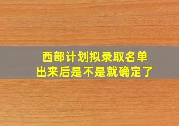 西部计划拟录取名单出来后是不是就确定了