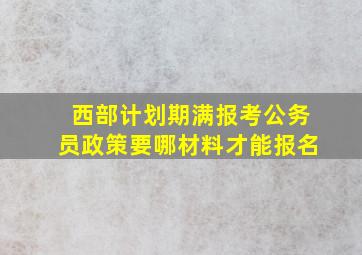 西部计划期满报考公务员政策要哪材料才能报名