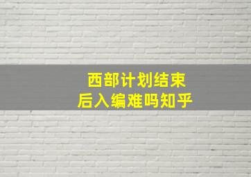 西部计划结束后入编难吗知乎