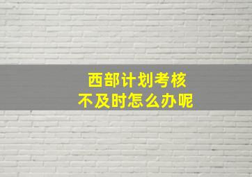 西部计划考核不及时怎么办呢