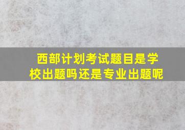 西部计划考试题目是学校出题吗还是专业出题呢