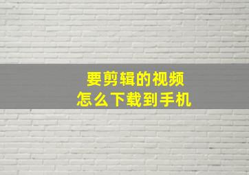 要剪辑的视频怎么下载到手机