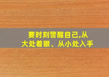 要时刻警醒自己,从大处着眼、从小处入手