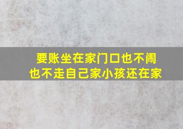 要账坐在家门口也不闹也不走自己家小孩还在家