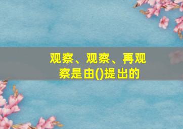 观察、观察、再观察是由()提出的