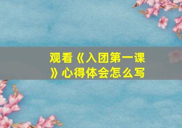 观看《入团第一课》心得体会怎么写