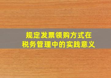 规定发票领购方式在税务管理中的实践意义