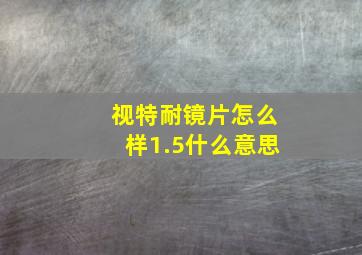 视特耐镜片怎么样1.5什么意思