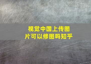 视觉中国上传图片可以修图吗知乎