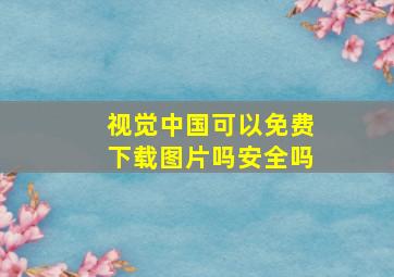 视觉中国可以免费下载图片吗安全吗