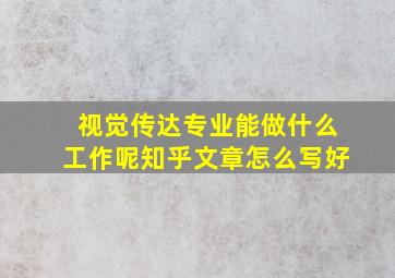 视觉传达专业能做什么工作呢知乎文章怎么写好