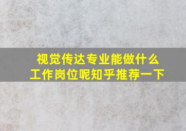 视觉传达专业能做什么工作岗位呢知乎推荐一下