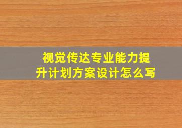 视觉传达专业能力提升计划方案设计怎么写