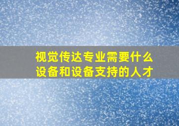 视觉传达专业需要什么设备和设备支持的人才